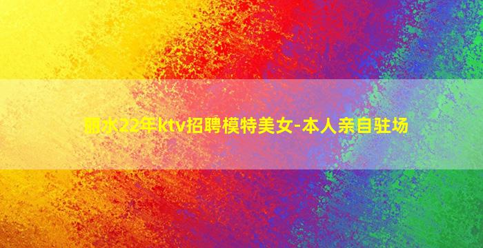 丽水22年ktv招聘模特美女-本人亲自驻场